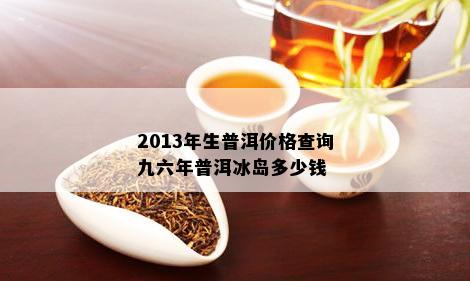 2013年生普洱价格查询九六年普洱冰岛多少钱