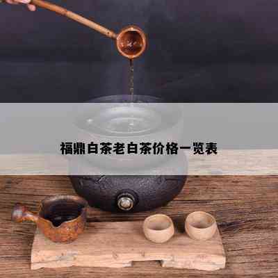 福鼎白茶老白茶价格一览表