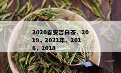 2020春安吉白茶，2019，2021年，2016，2018