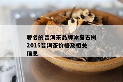 著名的普洱茶品牌冰岛古树2015普洱茶价格及相关信息