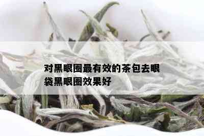 对黑眼圈最有效的茶包去眼袋黑眼圈效果好