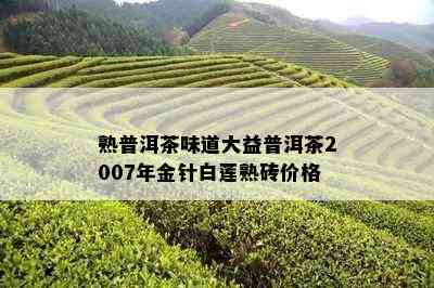 熟普洱茶味道大益普洱茶2007年金针白莲熟砖价格