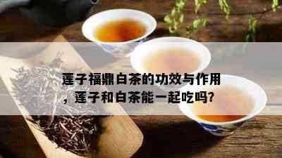 莲子福鼎白茶的功效与作用，莲子和白茶能一起吃吗？