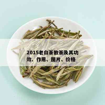 2015老白茶散茶及其功效、作用、图片、价格