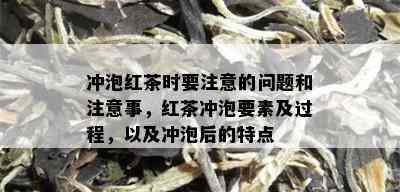 冲泡红茶时要注意的问题和注意事，红茶冲泡要素及过程，以及冲泡后的特点