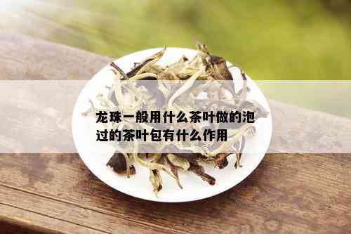 龙珠一般用什么茶叶做的泡过的茶叶包有什么作用