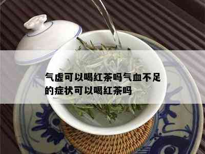 气虚可以喝红茶吗气血不足的症状可以喝红茶吗