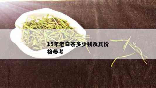 15年老白茶多少钱及其价格参考