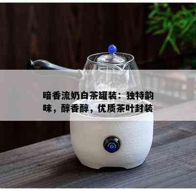 暗香流奶白茶罐装：独特韵味，醇香醇，优质茶叶封装