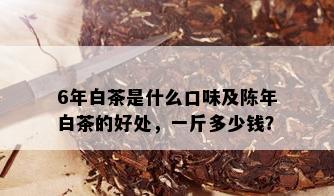 6年白茶是什么口味及陈年白茶的好处，一斤多少钱？