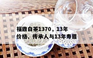 福鼎白茶1370，13年价格、传承人与13年寿眉