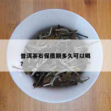 普洱茶石保质期多久可以喝？