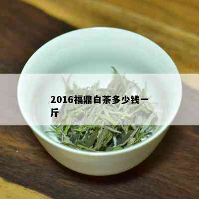 2016福鼎白茶多少钱一斤