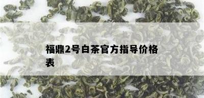 福鼎2号白茶官方指导价格表