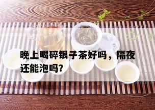 晚上喝碎银子茶好吗，隔夜还能泡吗？