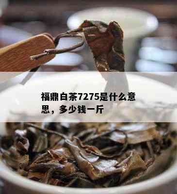 福鼎白茶7275是什么意思，多少钱一斤