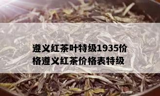 遵义红茶叶特级1935价格遵义红茶价格表特级