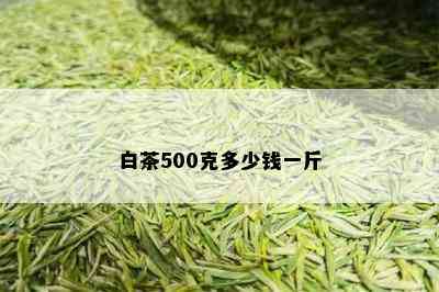 白茶500克多少钱一斤