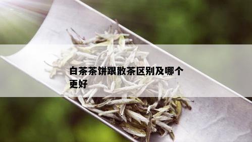 白茶茶饼跟散茶区别及哪个更好