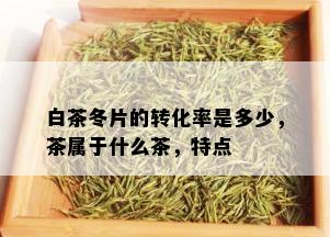 白茶冬片的转化率是多少，茶属于什么茶，特点