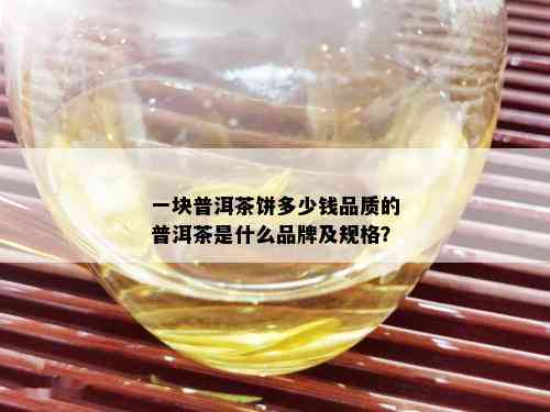 一块普洱茶饼多少钱品质的普洱茶是什么品牌及规格？