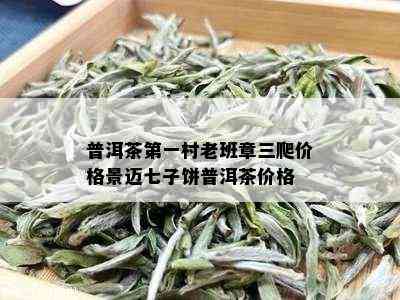 普洱茶之一村老班章三爬价格景迈七子饼普洱茶价格