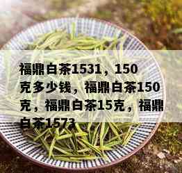 福鼎白茶1531，150克多少钱，福鼎白茶150克，福鼎白茶15克，福鼎白茶1573