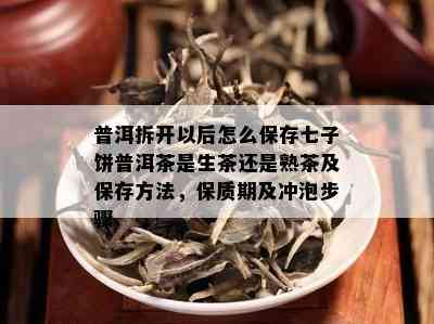 普洱拆开以后怎么保存七子饼普洱茶是生茶还是熟茶及保存方法，保质期及冲泡步骤