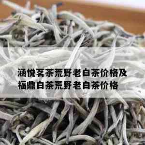 涵悦茗茶荒野老白茶价格及福鼎白茶荒野老白茶价格