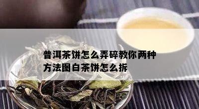 普洱茶饼怎么弄碎教你两种方法图白茶饼怎么拆