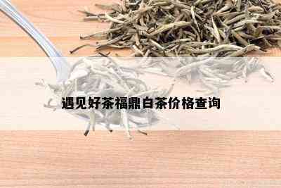 遇见好茶福鼎白茶价格查询