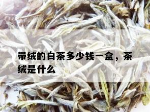 带绒的白茶多少钱一盒，茶绒是什么