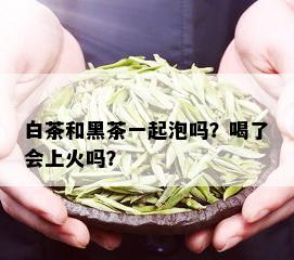 白茶和黑茶一起泡吗？喝了会上火吗？