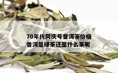 70年代同庆号普洱茶价格普洱是绿茶还是什么茶呢