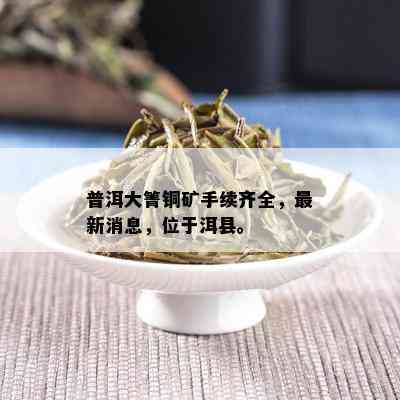 普洱大箐铜矿手续齐全，最新消息，位于洱县。