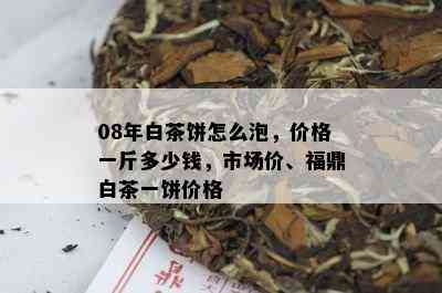 08年白茶饼怎么泡，价格一斤多少钱，市场价、福鼎白茶一饼价格