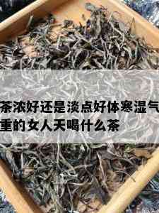 茶浓好还是淡点好体寒湿气重的女人天喝什么茶