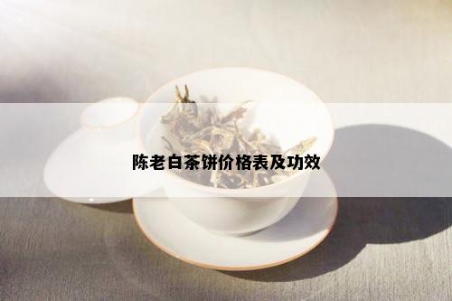 陈老白茶饼价格表及功效