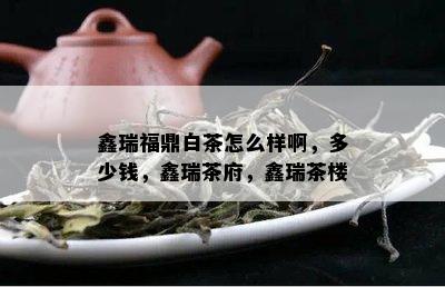 鑫瑞福鼎白茶怎么样啊，多少钱，鑫瑞茶府，鑫瑞茶楼