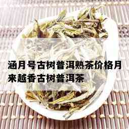 涵月号古树普洱熟茶价格月来越香古树普洱茶