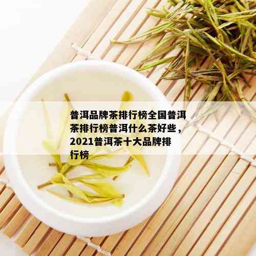 普洱品牌茶排行榜全国普洱茶排行榜普洱什么茶好些，2021普洱茶十大品牌排行榜