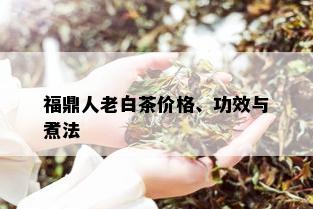 福鼎人老白茶价格、功效与煮法