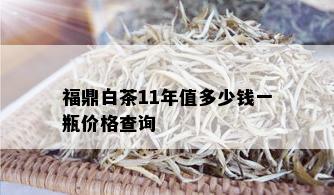 福鼎白茶11年值多少钱一瓶价格查询