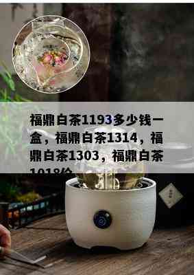 福鼎白茶1193多少钱一盒，福鼎白茶1314，福鼎白茶1303，福鼎白茶1018价