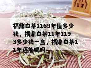 福鼎白茶1169年值多少钱，福鼎白茶11年1193多少钱一盒，福鼎白茶11年还能喝吗