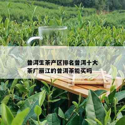 普洱生茶产区排名普洱十大茶厂丽江的普洱茶能买吗