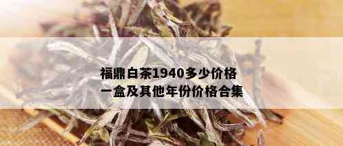 福鼎白茶1940多少价格一盒及其他年份价格合集