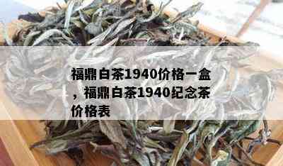 福鼎白茶1940价格一盒，福鼎白茶1940纪念茶价格表