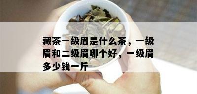 藏茶一级眉是什么茶，一级眉和二级眉哪个好，一级眉多少钱一斤