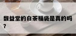 馥益堂的白茶福袋是真的吗？